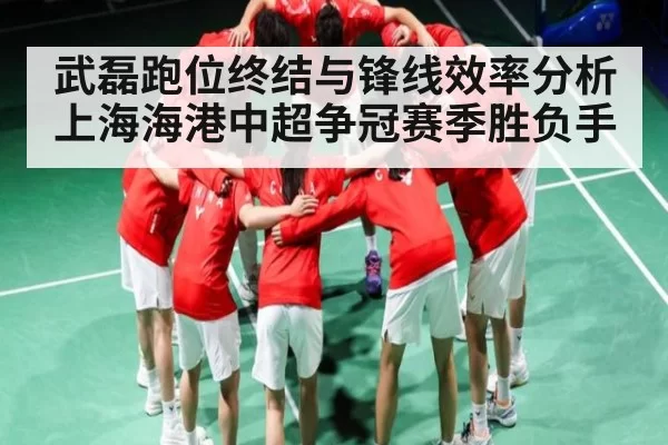 武磊跑位终结与锋线效率分析上海海港中超争冠赛季胜负手