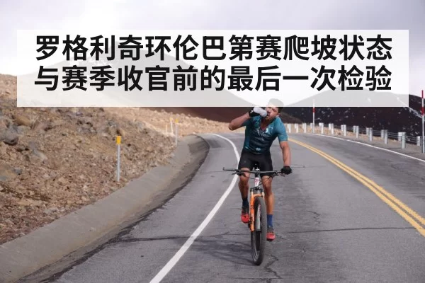 罗格利奇环伦巴第赛爬坡状态与赛季收官前的最后一次检验