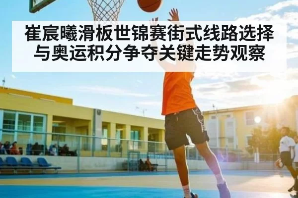 崔宸曦滑板世锦赛街式线路选择与奥运积分争夺关键走势观察