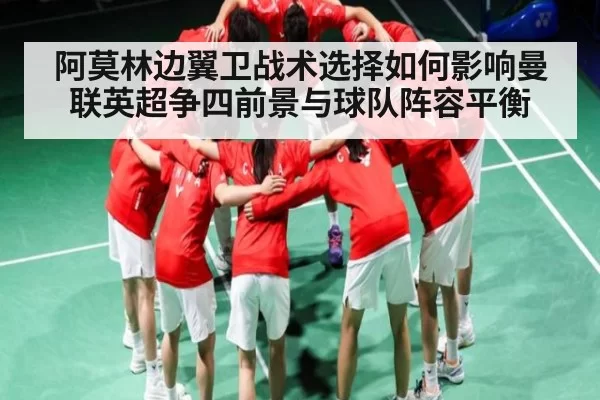 阿莫林边翼卫战术选择如何影响曼联英超争四前景与球队阵容平衡