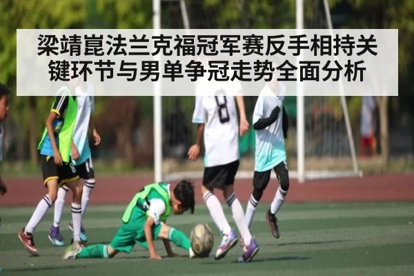 梁靖崑法兰克福冠军赛反手相持关键环节与男单争冠走势全面分析
